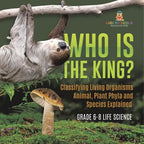 Who Is the King? Classifying Living Organisms Animal, Plant Phyla and Species Explained Grade 6-8 Life Science - Paperback