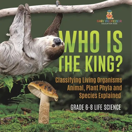 Who Is the King? Classifying Living Organisms Animal, Plant Phyla and Species Explained Grade 6-8 Life Science - Paperback
