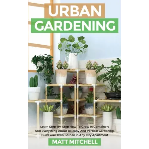 Urban Gardening: Learn Step-By-Step How To Grow In Container And Everything About Balcony And Vertical Gardening. Build Your Own Garden