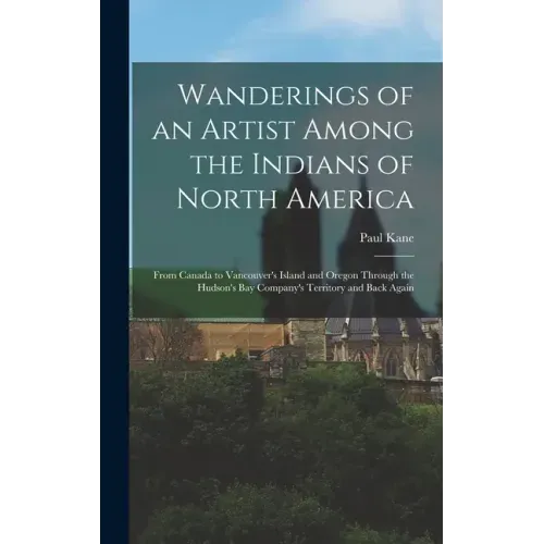 Wanderings of an Artist Among the Indians of North America [microform]: From Canada to Vancouver's Island and Oregon Through the Hudson's Bay Company'