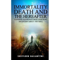 Immortality, Death and the Hereafter: Exposing mankind's most enduring deception about the soul