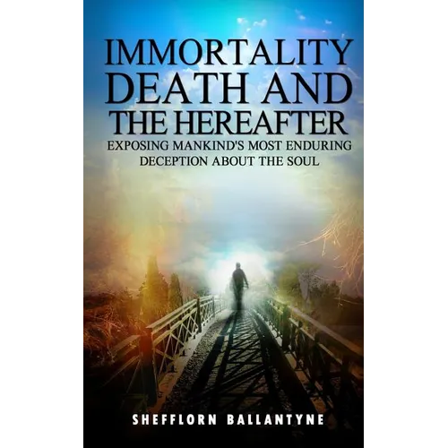 Immortality, Death and the Hereafter: Exposing mankind's most enduring deception about the soul