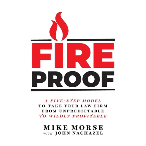 Fireproof: A Five-Step Model to Take Your Law Firm from Unpredictable to Wildly Profitable