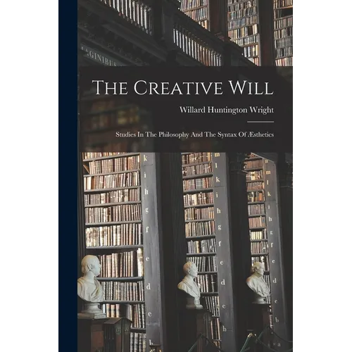 The Creative Will: Studies In The Philosophy And The Syntax Of Æsthetics