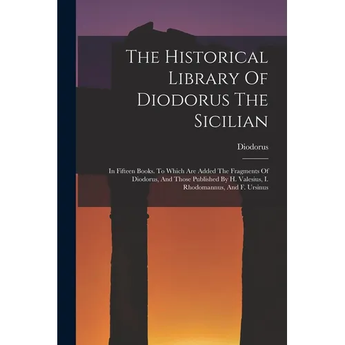 The Historical Library Of Diodorus The Sicilian: In Fifteen Books. To Which Are Added The Fragments Of Diodorus, And Those Published By H. Valesius, I