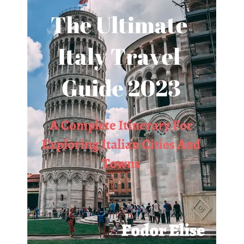 The Ultimate Italy Travel Guide 2023: A Complete Itinerary For Exploring Italian Cities And Towns.