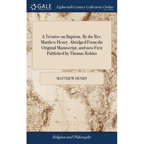 A Treatise on Baptism. By the Rev. Matthew Henry. Abridged From the Original Manuscript, and now First Published by Thomas Robins