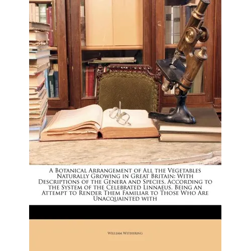 A Botanical Arrangement of All the Vegetables Naturally Growing in Great Britain: With Descriptions of the Genera and Species, According to the System