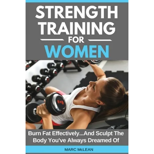 Strength Training For Women: Burn Fat Effectively...And Sculpt The Body You've Always Dreamed Of