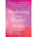 Awakening Your Psychic Ability: A Practical Guide to Develop Your Intuition, Demystify the Spiritual World, and Open Your Psychic Senses