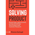 Solving Product: Reveal Gaps, Ignite Growth, and Accelerate Any Tech Product with Customer Research