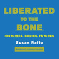 Liberated to the Bone: Histories. Bodies. Futures.