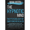 The Hypnotic Mind: The Psychology Of Emotions Revealed: Learn How-To Utilize ?The Emotional Mind? To Manipulate, Influence, Persuade, And