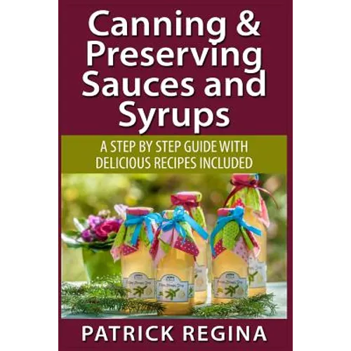 Canning & Preserving Sauces and Syrups: A Step by Step Guide with Delicious Reci