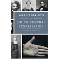 Abolitionists of South Central Pennsylvania