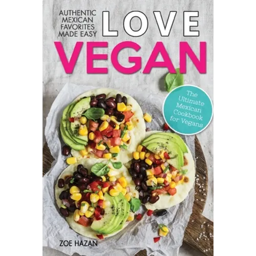 Love Vegan: The Ultimate Mexican Cookbook: Easy Authentic Plant Based Recipes Anyone Can Cook