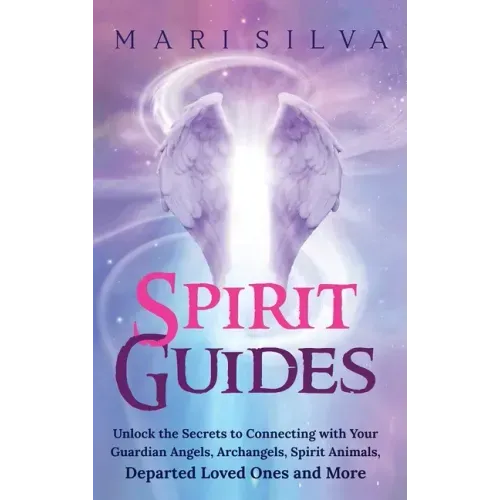 Spirit Guides: Unlock the Secrets to Connecting with Your Guardian Angels, Archangels, Spirit Animals, Departed Loved Ones, and More
