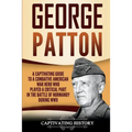George Patton: A Captivating Guide to a Combative American War Hero Who Played a Critical Part in the Battle of Normandy During WWII