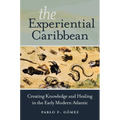 The Experiential Caribbean: Creating Knowledge and Healing in the Early Modern Atlantic