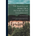 The Marvels of Rome, Or a Picture of the Golden City: An English Version of the Medieval Guide-Book, With a Supplement of Illustrative Matter, and Not