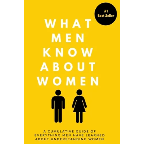 What Men Know About Women: A Cumulative Guide To Everything Men Have Learned About Understanding Women