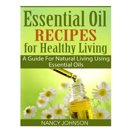 Essential Oil Recipes For Healthy Living: A Guide For Natural Living Using Essential Oils