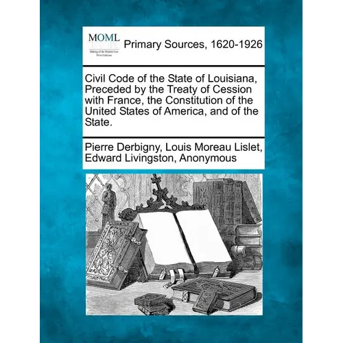 Civil Code of the State of Louisiana, Preceded by the Treaty of Cession with France, the Constitution of the United States of America, and of the Stat