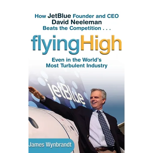 Flying High: How Jetblue Founder and CEO David Neeleman Beats the Competition... Even in the World's Most Turbulent Industry