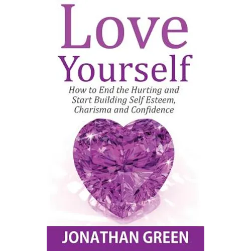 Love Yourself: How to End the Hurting and Start Building Self Esteem, Charisma and Confidence