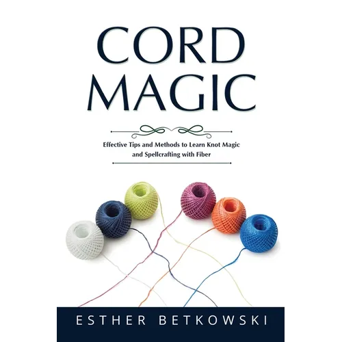 Cord Magic: Effective Tips and Methods to Learn Knot Magic and Spellcrafting with Fiber