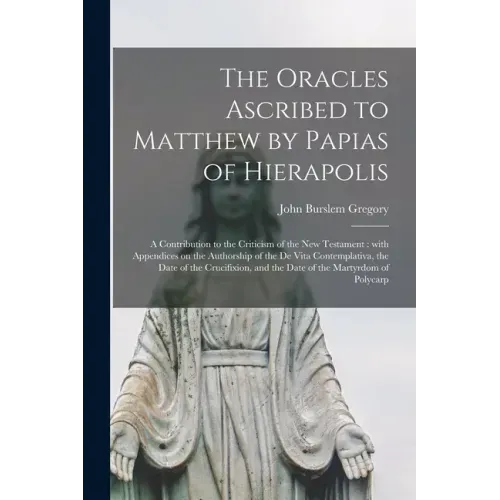The Oracles Ascribed to Matthew by Papias of Hierapolis: a Contribution to the Criticism of the New Testament: With Appendices on the Authorship of th