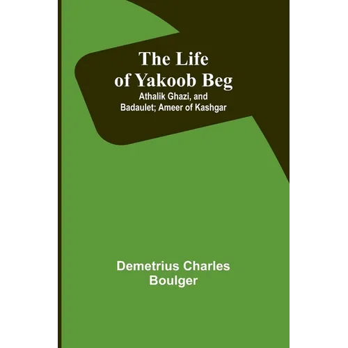 The Life of Yakoob Beg; Athalik Ghazi, and Badaulet; Ameer of Kashgar