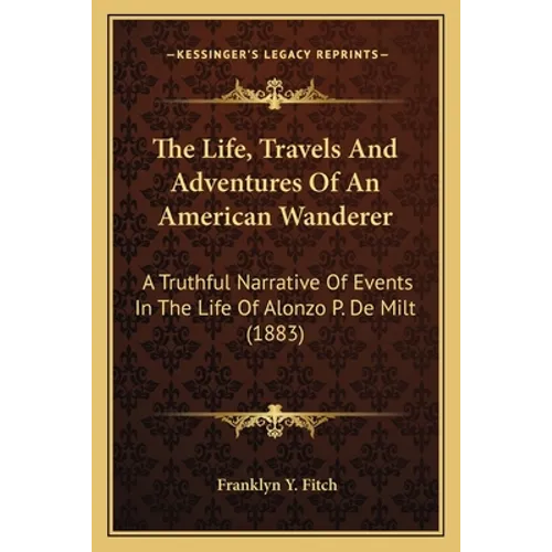 The Life, Travels And Adventures Of An American Wanderer: A Truthful Narrative Of Events In The Life Of Alonzo P. De Milt (1883)