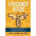 Efficiency Bitch: How Ambitious Women Can Have It All Without Doing It All