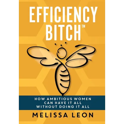 Efficiency Bitch: How Ambitious Women Can Have It All Without Doing It All