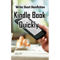 Write Short NonFiction Kindle Books Quickly: Make Money With Kindle Writing Nonfiction Books