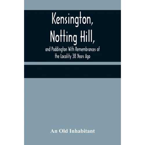 Kensington, Notting Hill, and Paddington With Remembrances of the Locality 38 Years Ago