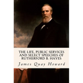 The Life, Public Services and Select Speeches of Rutherford B. Hayes