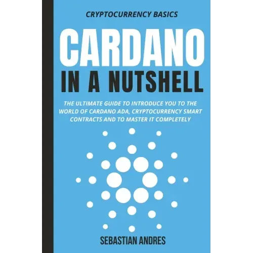 Cardano in a Nutshell: The ultimate guide to introduce you to the world of Cardano ADA, cryptocurrency smart contracts and to master it completely