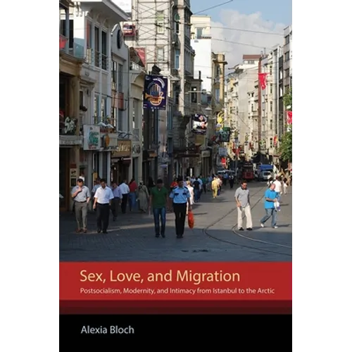 Sex, Love, and Migration: Postsocialism, Modernity, and Intimacy from Istanbul to the Arctic