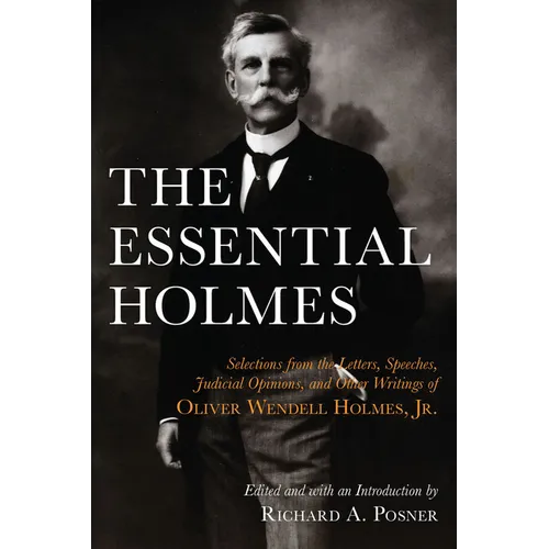 The Essential Holmes: Selections from the Letters, Speeches, Judicial Opinions, and Other Writings of Oliver Wendell Holmes, Jr.