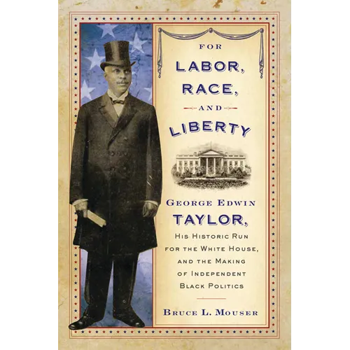 For Labor, Race, and Liberty: George Edwin Taylor, His Historic Run for the White House, and the Making of Independent Black Politics