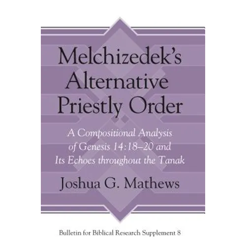 Melchizedek's Alternative Priestly Order: A Compositional Analysis of Genesis 14:18-20 and Its Echoes Throughout the Tanak