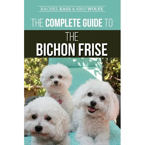 The Complete Guide to the Bichon Frise: Finding, Raising, Feeding, Training, Socializing, and Loving Your New Bichon Puppy