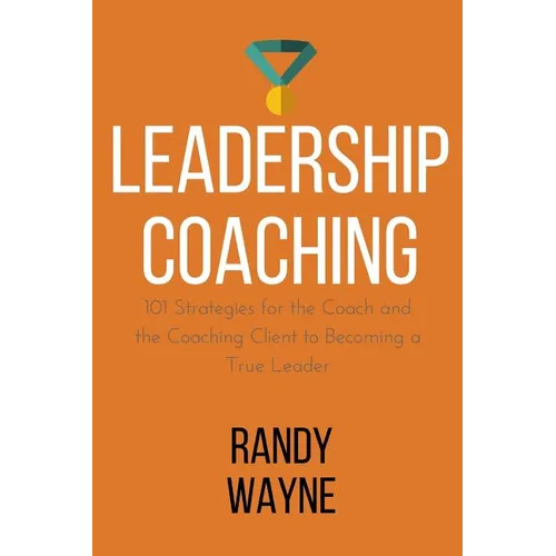 Leadership Coaching: 101 Strategies for the Coach and the Coaching Client to Becoming a True Leader
