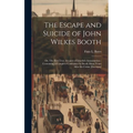 The Escape and Suicide of John Wilkes Booth: Or, The First True Account of Lincoln's Assassination: Containing a Complete Confession by Booth Many Yea