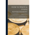 How to Write a Good Advertisement; a Short Course in Copywriting