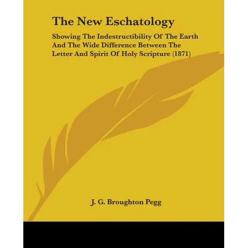 The New Eschatology: Showing The Indestructibility Of The Earth And The Wide Difference Between The Letter And Spirit Of Holy Scripture (1871)