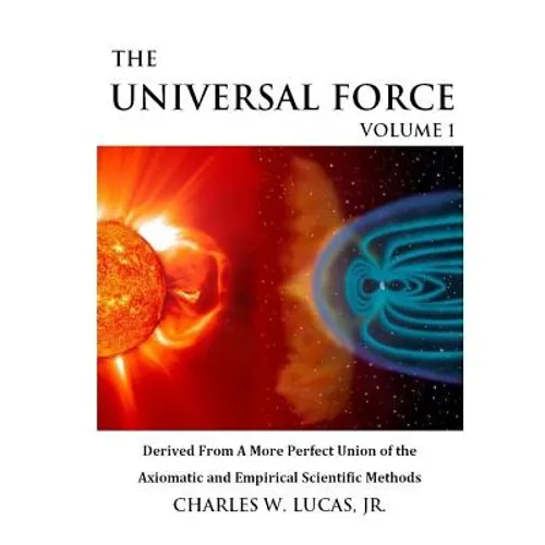 The Universal Force Volume 1: Derived From a More Perfect Union of the Axiomatic and Empirical Scientific Methods