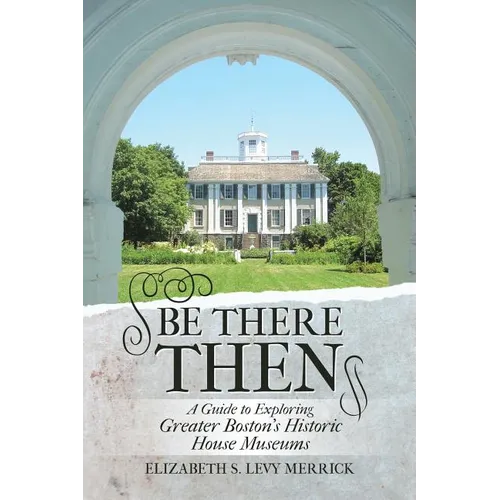 Be There Then: A Guide to Exploring Greater Boston's Historic House Museums